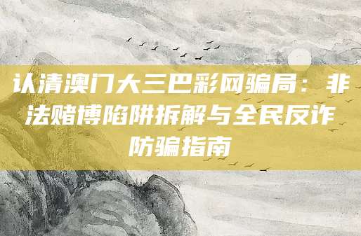 认清澳门大三巴彩网骗局:非法赌博陷阱拆解与全民反诈防骗指南