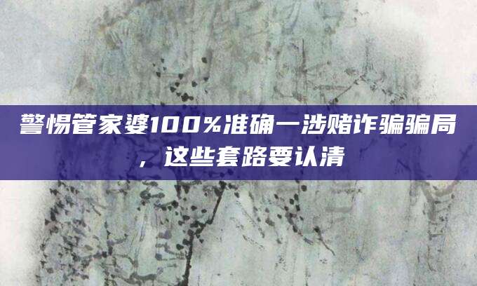 警惕管家婆100%准确一涉赌诈骗骗局,这些套路要认清