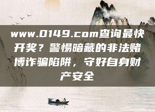 www.0149.com查询最快开奖？警惕暗藏的非法赌博诈骗陷阱，守好自身财产安全