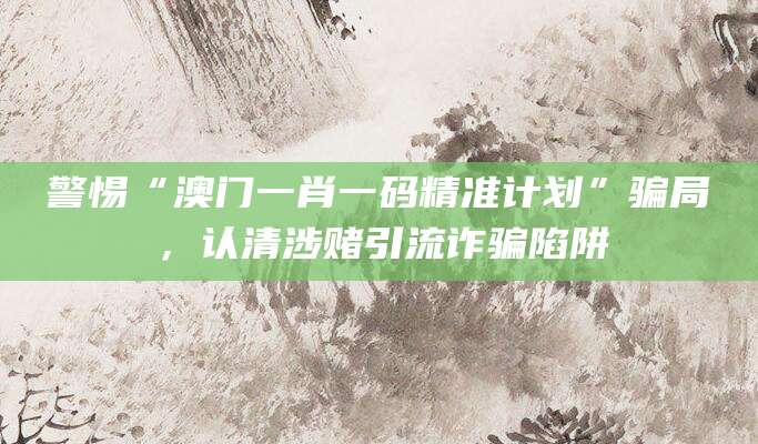 警惕“澳门一肖一码精准计划”骗局，认清涉赌引流诈骗陷阱