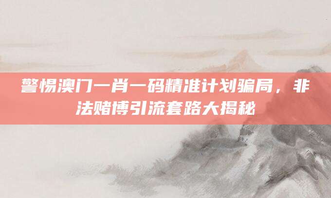 警惕澳门一肖一码精准计划骗局，非法赌博引流套路大揭秘