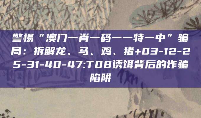警惕“澳门一肖一码一一特一中”骗局:拆解龙、马、鸡、猪+03-12-25-31-40-47:T08诱饵背后的诈骗陷阱
