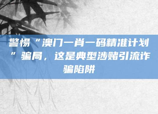警惕“澳门一肖一码精准计划”骗局，这是典型涉赌引流诈骗陷阱