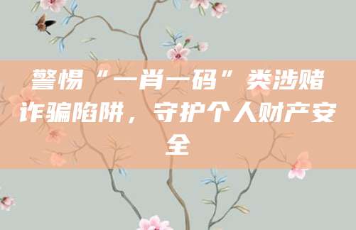 警惕“一肖一码”类涉赌诈骗陷阱，守护个人财产安全