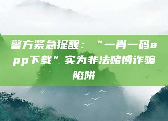 警方紧急提醒：“一肖一码app下载”实为非法赌博诈骗陷阱