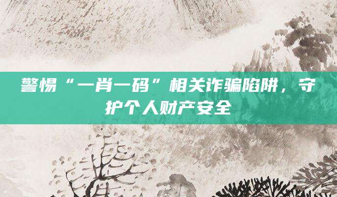 警惕“一肖一码”相关诈骗陷阱，守护个人财产安全