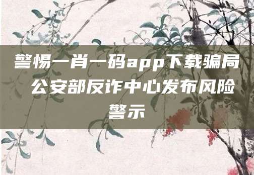 警惕一肖一码app下载骗局 公安部反诈中心发布风险警示