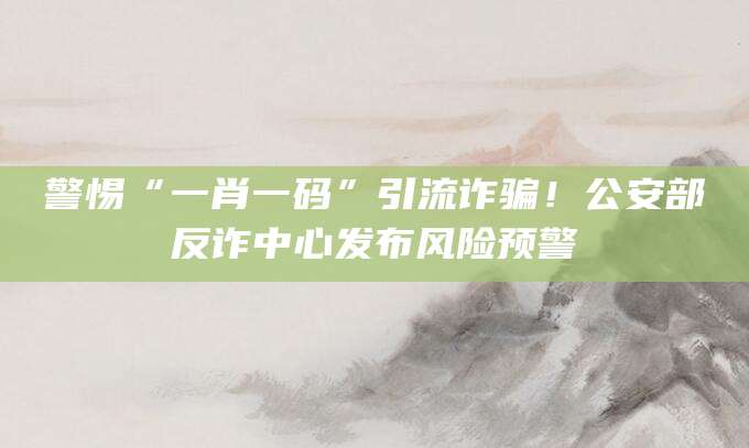 警惕“一肖一码”引流诈骗！公安部反诈中心发布风险预警