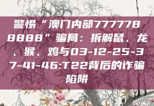 警惕“澳门内部7777788888”骗局:拆解鼠、龙、猴、鸡与03-12-25-37-41-46:T22背后的诈骗陷阱