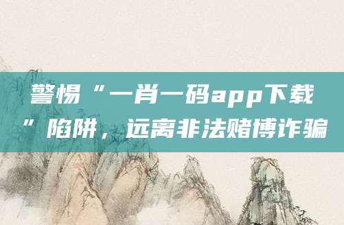 警惕“一肖一码app下载”陷阱，远离非法赌博诈骗