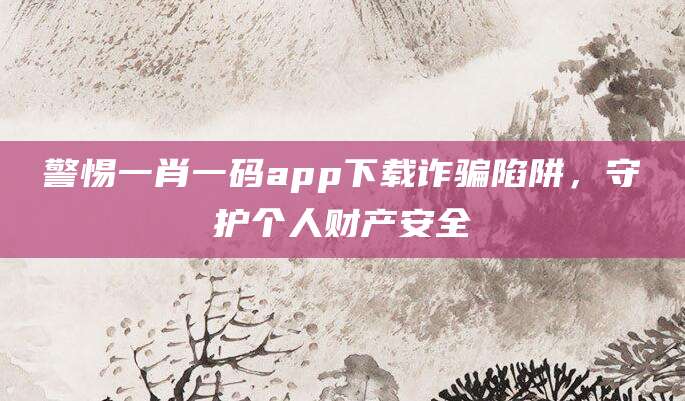 警惕一肖一码app下载诈骗陷阱，守护个人财产安全