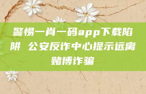 警惕一肖一码app下载陷阱 公安反诈中心提示远离赌博诈骗