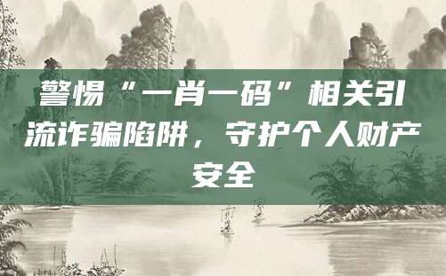 警惕“一肖一码”相关引流诈骗陷阱，守护个人财产安全