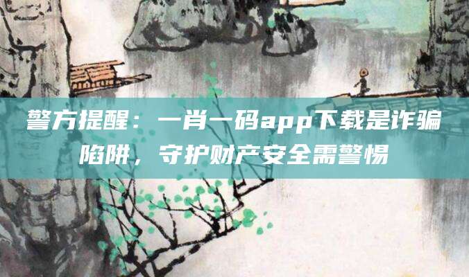 警方提醒：一肖一码app下载是诈骗陷阱，守护财产安全需警惕