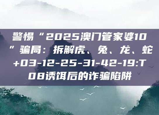 警惕“2025澳门管家婆10”骗局：拆解虎、兔、龙、蛇+03-12-25-31-42-19:T08诱饵后的诈骗陷阱