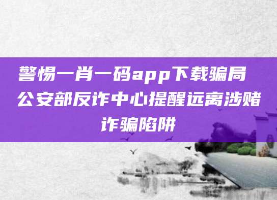 警惕一肖一码app下载骗局 公安部反诈中心提醒远离涉赌诈骗陷阱