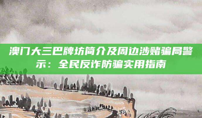 澳门大三巴牌坊简介及周边涉赌骗局警示：全民反诈防骗实用指南