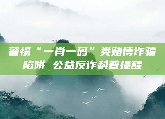 警惕“一肖一码”类赌博诈骗陷阱 公益反诈科普提醒