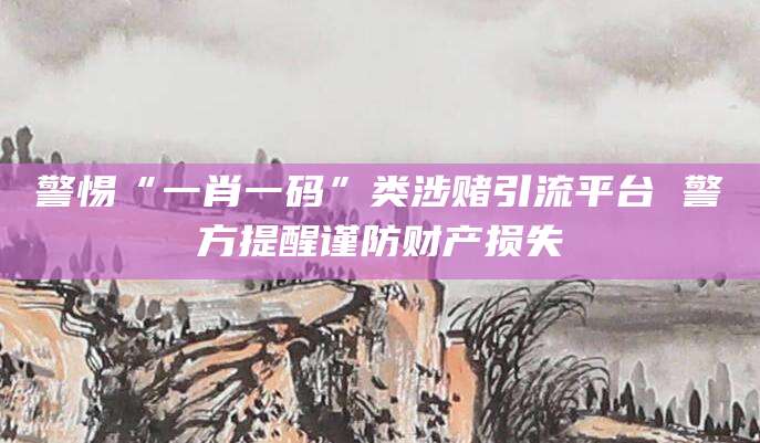 警惕“一肖一码”类涉赌引流平台 警方提醒谨防财产损失