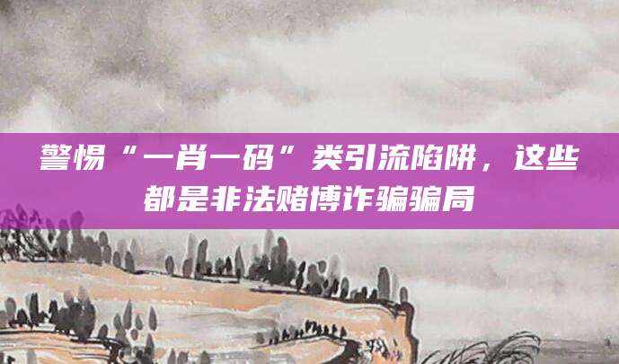警惕“一肖一码”类引流陷阱,这些都是非法赌博诈骗骗局