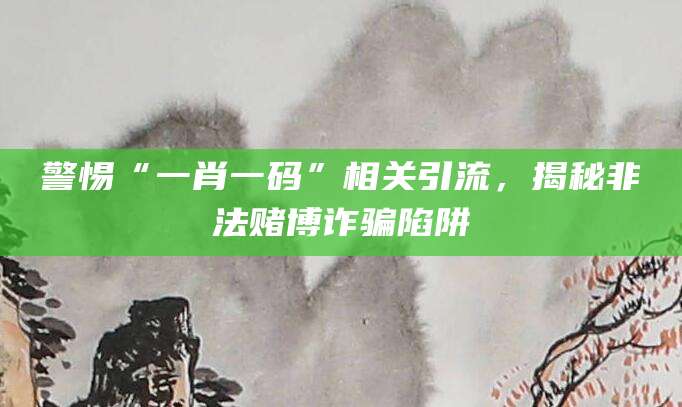 警惕“一肖一码”相关引流，揭秘非法赌博诈骗陷阱