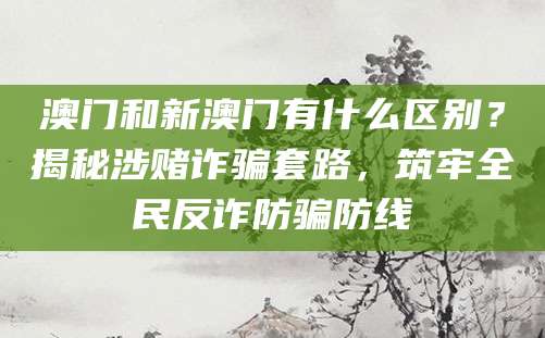 澳门和新澳门有什么区别?揭秘涉赌诈骗套路,筑牢全民反诈防骗防线