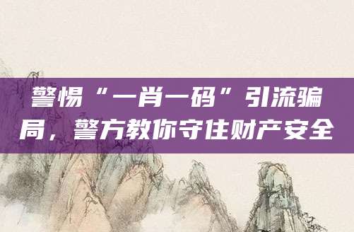 警惕“一肖一码”引流骗局，警方教你守住财产安全