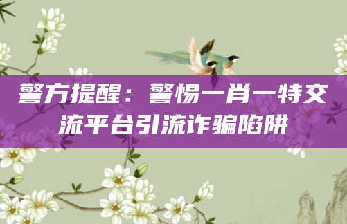 警方提醒：警惕一肖一特交流平台引流诈骗陷阱