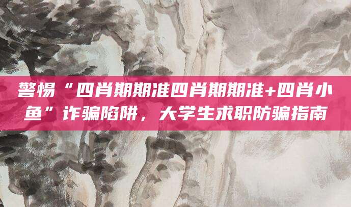 警惕“四肖期期准四肖期期准+四肖小鱼”诈骗陷阱，大学生求职防骗指南