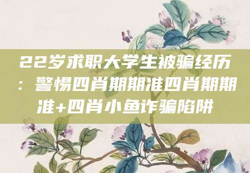 22岁求职大学生被骗经历：警惕四肖期期准四肖期期准+四肖小鱼诈骗陷阱