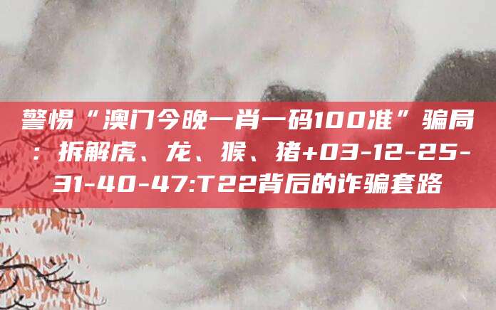 警惕“澳门今晚一肖一码100准”骗局：拆解虎、龙、猴、猪+03-12-25-31-40-47:T22背后的诈骗套路