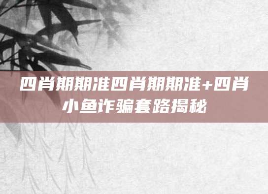 四肖期期准四肖期期准+四肖小鱼诈骗套路揭秘