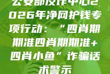 公安部反诈中心2026年净网护钱专项行动：“四肖期期准四肖期期准+四肖小鱼”诈骗话术警示