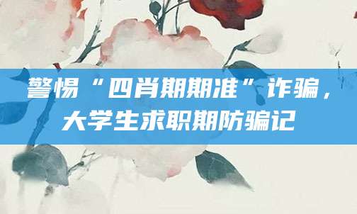 警惕“四肖期期准”诈骗，大学生求职期防骗记