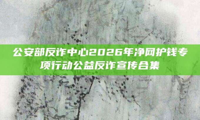 公安部反诈中心2026年净网护钱专项行动公益反诈宣传合集