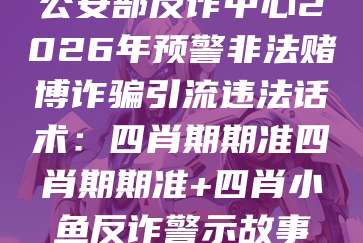 公安部反诈中心2026年预警非法赌博诈骗引流违法话术:四肖期期准四肖期期准+四肖小鱼反诈警示故事
