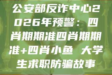 公安部反诈中心2026年预警:四肖期期准四肖期期准+四肖小鱼 大学生求职防骗故事