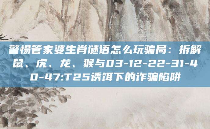 警惕管家婆生肖谜语怎么玩骗局：拆解鼠、虎、龙、猴与03-12-22-31-40-47:T25诱饵下的诈骗陷阱