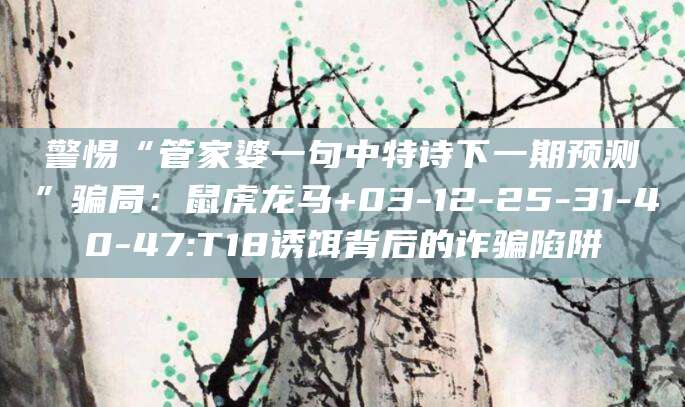 警惕“管家婆一句中特诗下一期预测”骗局：鼠虎龙马+03-12-25-31-40-47:T18诱饵背后的诈骗陷阱