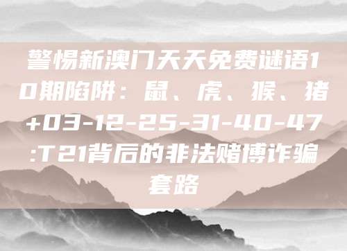 警惕新澳门天天免费谜语10期陷阱:鼠、虎、猴、猪+03-12-25-31-40-47:T21背后的非法赌博诈骗套路
