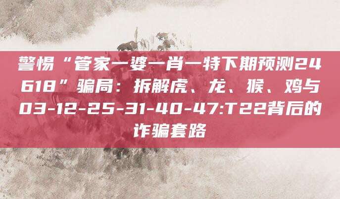 警惕“管家一婆一肖一特下期预测24618”骗局：拆解虎、龙、猴、鸡与03-12-25-31-40-47:T22背后的诈骗套路