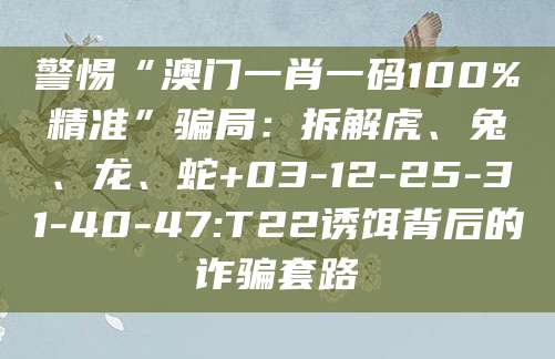 警惕“澳门一肖一码100%精准”骗局：拆解虎、兔、龙、蛇+03-12-25-31-40-47:T22诱饵背后的诈骗套路