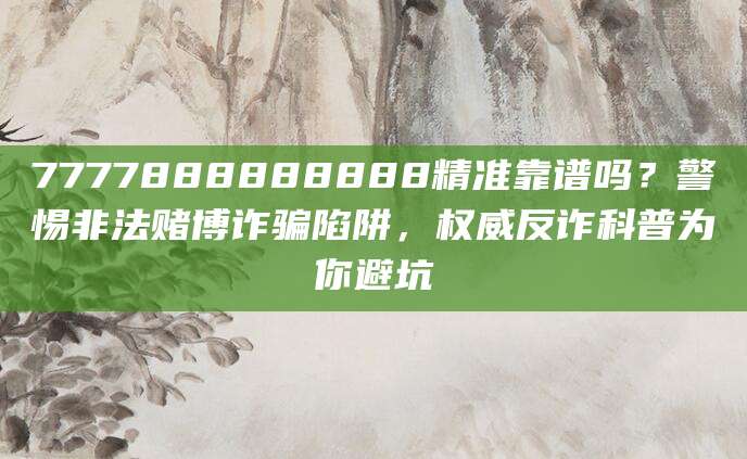 7777888888888精准靠谱吗？警惕非法赌博诈骗陷阱，权威反诈科普为你避坑