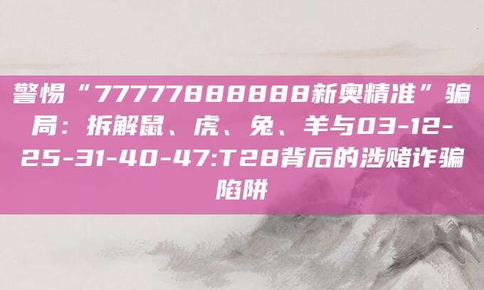 警惕“77777888888新奥精准”骗局：拆解鼠、虎、兔、羊与03-12-25-31-40-47:T28背后的涉赌诈骗陷阱
