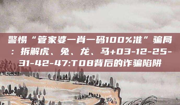 警惕“管家婆一肖一码100%准”骗局：拆解虎、兔、龙、马+03-12-25-31-42-47:T08背后的诈骗陷阱