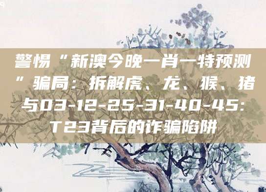 警惕“新澳今晚一肖一特预测”骗局：拆解虎、龙、猴、猪与03-12-25-31-40-45:T23背后的诈骗陷阱