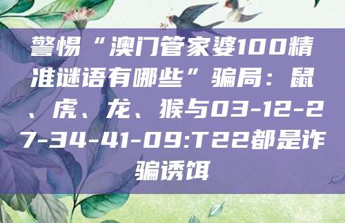警惕“澳门管家婆100精准谜语有哪些”骗局：鼠、虎、龙、猴与03-12-27-34-41-09:T22都是诈骗诱饵