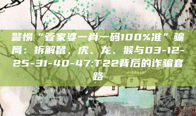 警惕“管家婆一肖一码100%准”骗局：拆解鼠、虎、龙、猴与03-12-25-31-40-47:T22背后的诈骗套路