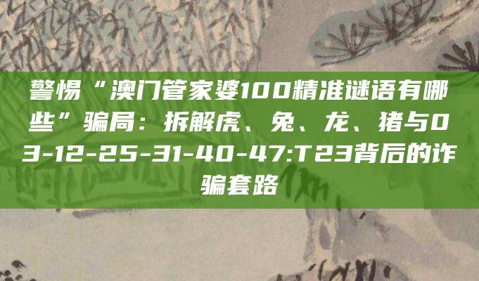 警惕“澳门管家婆100精准谜语有哪些”骗局：拆解虎、兔、龙、猪与03-12-25-31-40-47:T23背后的诈骗套路