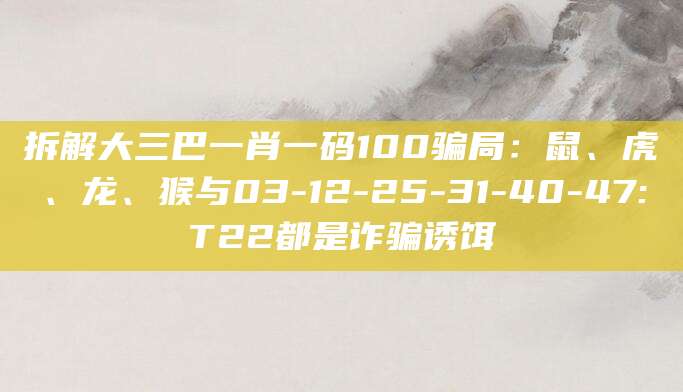 拆解大三巴一肖一码100骗局:鼠、虎、龙、猴与03-12-25-31-40-47:T22都是诈骗诱饵